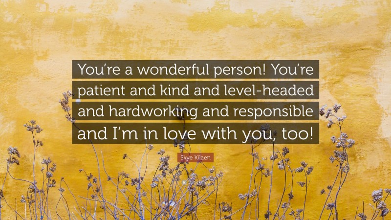 Skye Kilaen Quote: “You’re a wonderful person! You’re patient and kind and level-headed and hardworking and responsible and I’m in love with you, too!”