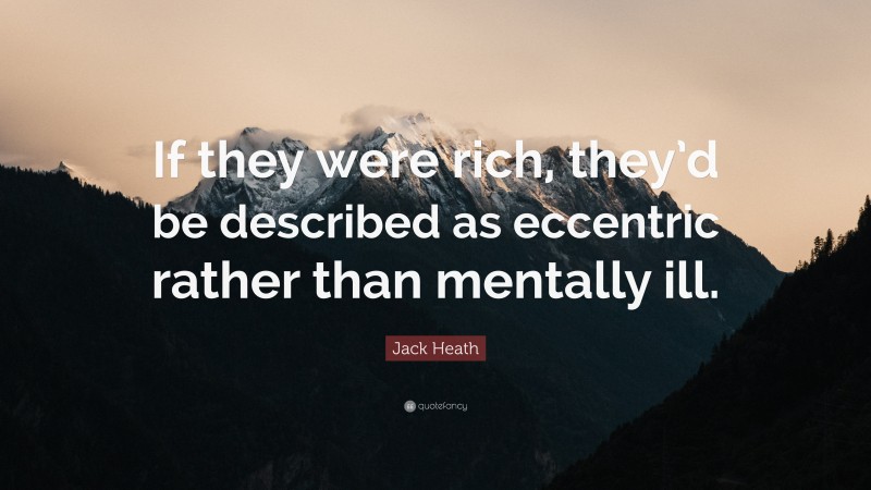 Jack Heath Quote: “If they were rich, they’d be described as eccentric rather than mentally ill.”