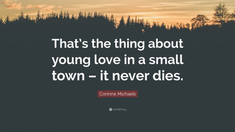 Corinne Michaels Quote: “That’s the thing about young love in a small town – it never dies.”