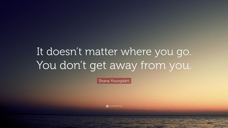 Shana Youngdahl Quote: “It doesn’t matter where you go. You don’t get away from you.”
