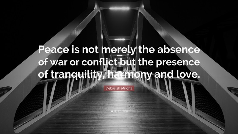 Debasish Mridha Quote: “Peace is not merely the absence of war or conflict but the presence of tranquility, harmony and love.”