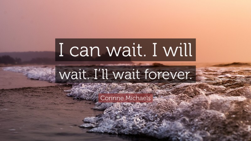 Corinne Michaels Quote: “I can wait. I will wait. I’ll wait forever.”