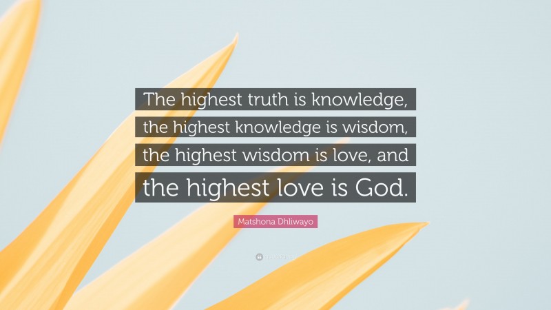 Matshona Dhliwayo Quote: “The highest truth is knowledge, the highest knowledge is wisdom, the highest wisdom is love, and the highest love is God.”