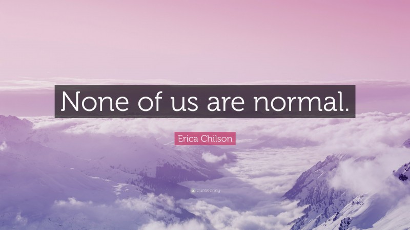 Erica Chilson Quote: “None of us are normal.”