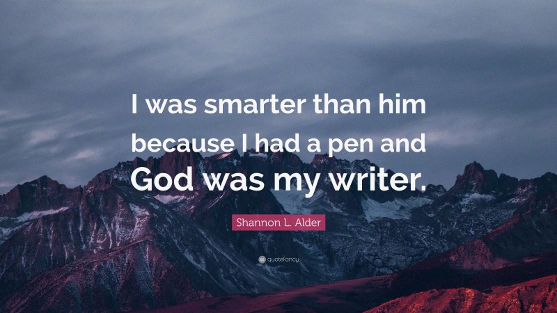 Shannon L. Alder Quote: “I was smarter than him because I had a pen and God was my writer.”