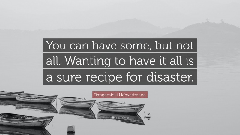 Bangambiki Habyarimana Quote: “You can have some, but not all. Wanting to have it all is a sure recipe for disaster.”