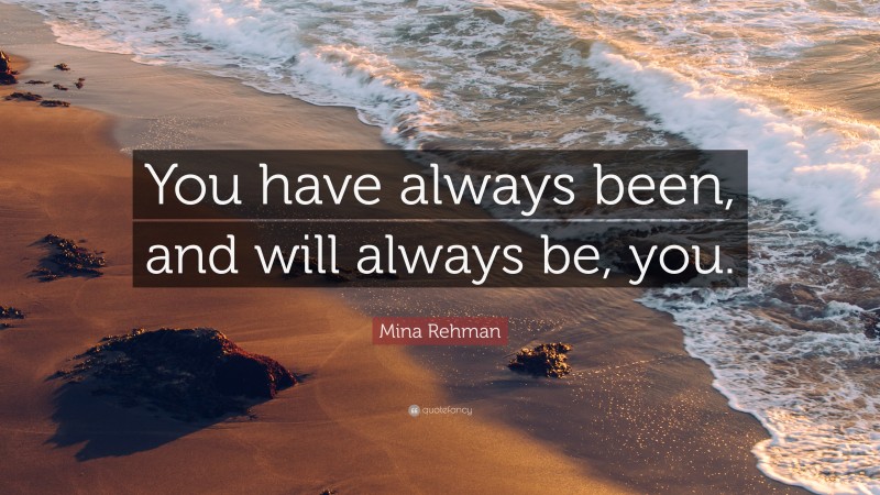 Mina Rehman Quote: “You have always been, and will always be, you.”