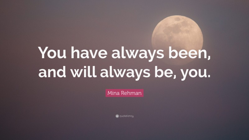 Mina Rehman Quote: “You have always been, and will always be, you.”