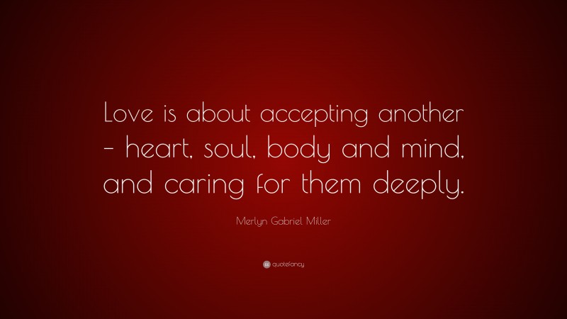 Merlyn Gabriel Miller Quote: “Love is about accepting another – heart, soul, body and mind, and caring for them deeply.”