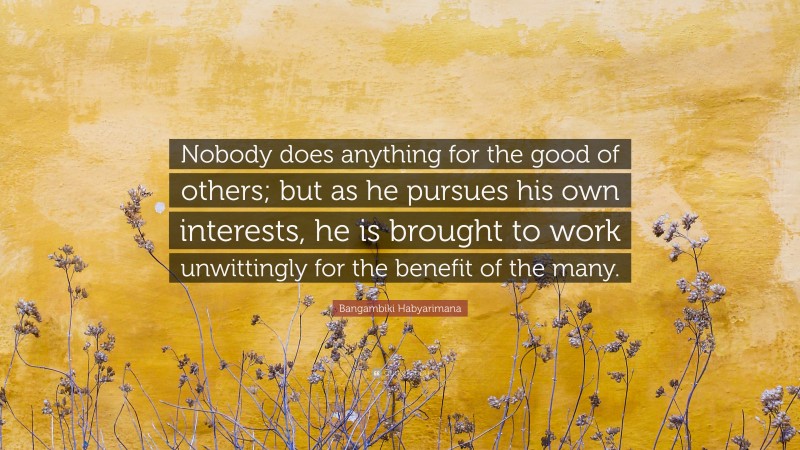 Bangambiki Habyarimana Quote: “Nobody does anything for the good of others; but as he pursues his own interests, he is brought to work unwittingly for the benefit of the many.”