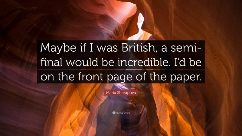 Maria Sharapova Quote: “Maybe if I was British, a semi-final would be incredible. I’d be on the front page of the paper.”