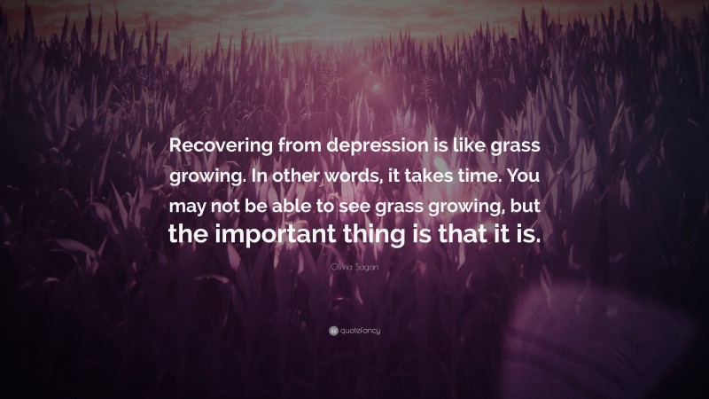 Olivia Sagan Quote: “Recovering from depression is like grass growing ...