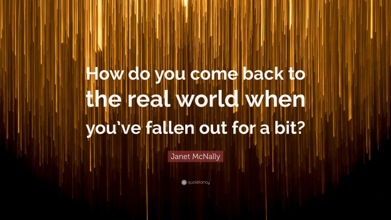 Janet McNally Quote: “How do you come back to the real world when you’ve fallen out for a bit?”