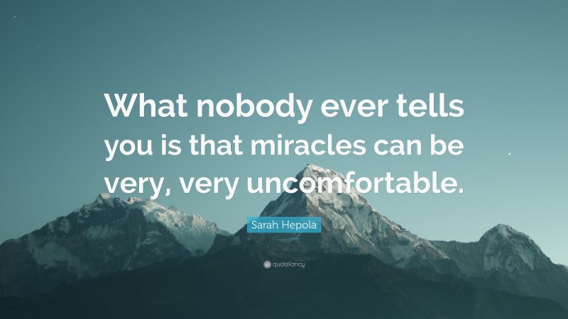 Sarah Hepola Quote: “What nobody ever tells you is that miracles can be very, very uncomfortable.”