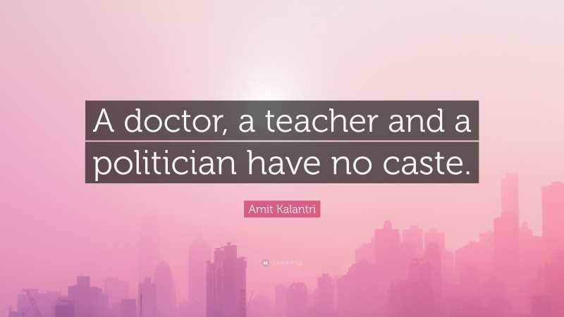 Amit Kalantri Quote: “A doctor, a teacher and a politician have no caste.”