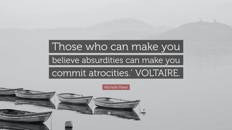Michelle Paver Quote: “Those who can make you believe absurdities can make you commit atrocities.’ VOLTAIRE.”