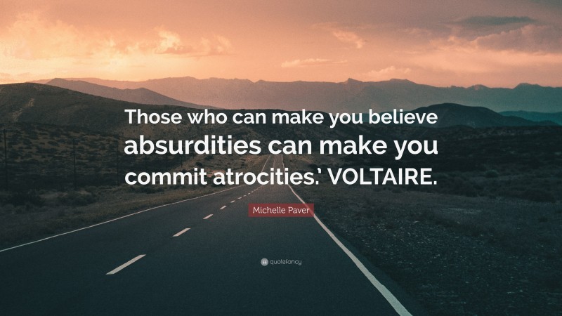 Michelle Paver Quote: “Those who can make you believe absurdities can make you commit atrocities.’ VOLTAIRE.”
