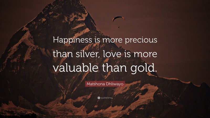 Matshona Dhliwayo Quote: “Happiness is more precious than silver, love is more valuable than gold.”