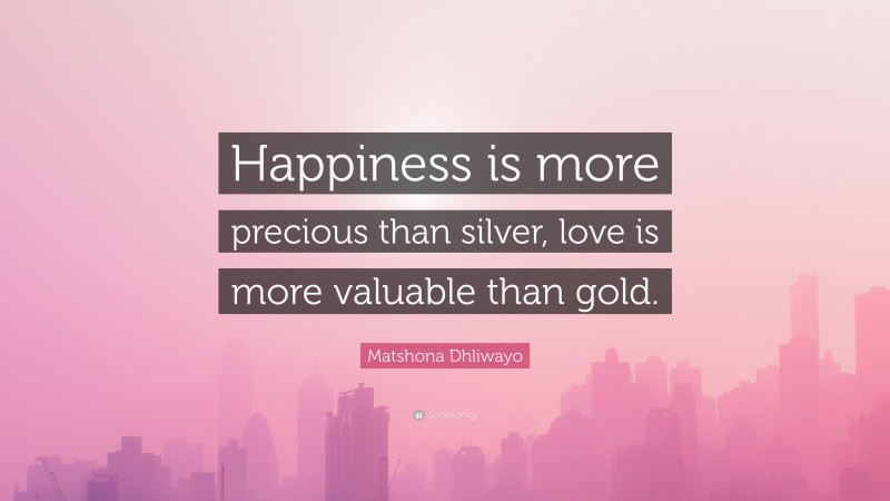 Matshona Dhliwayo Quote: “Happiness is more precious than silver, love is more valuable than gold.”