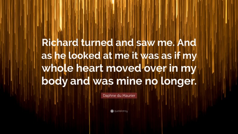 Daphne du Maurier Quote: “Richard turned and saw me. And as he looked at me it was as if my whole heart moved over in my body and was mine no longer.”