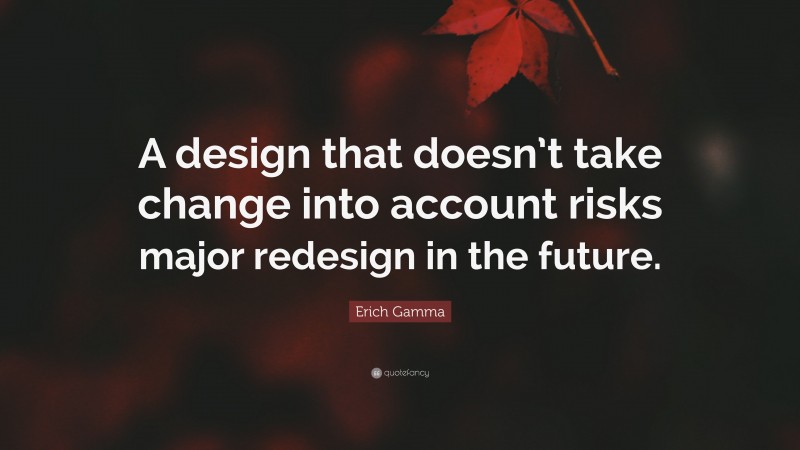 Erich Gamma Quote: “A design that doesn’t take change into account risks major redesign in the future.”