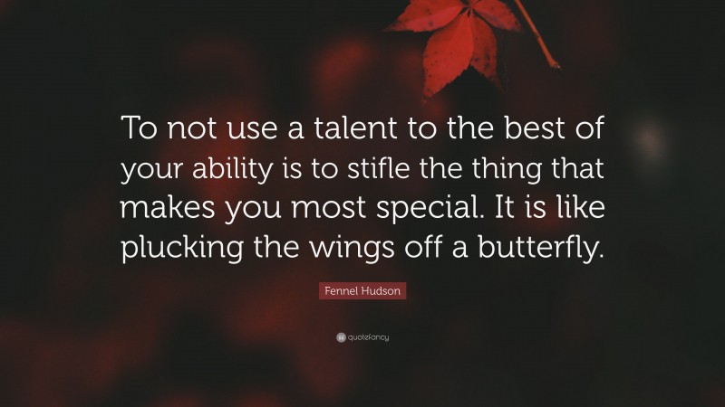 Fennel Hudson Quote: “To not use a talent to the best of your ability is to stifle the thing that makes you most special. It is like plucking the wings off a butterfly.”