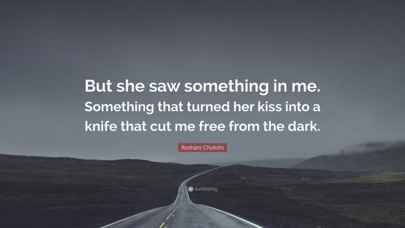 Roshani Chokshi Quote: “But she saw something in me. Something that turned her kiss into a knife that cut me free from the dark.”