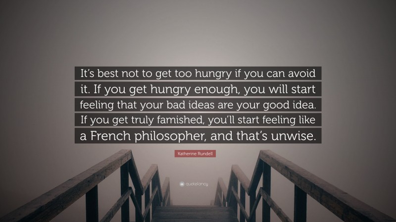 Katherine Rundell Quote: “It’s best not to get too hungry if you can avoid it. If you get hungry enough, you will start feeling that your bad ideas are your good idea. If you get truly famished, you’ll start feeling like a French philosopher, and that’s unwise.”
