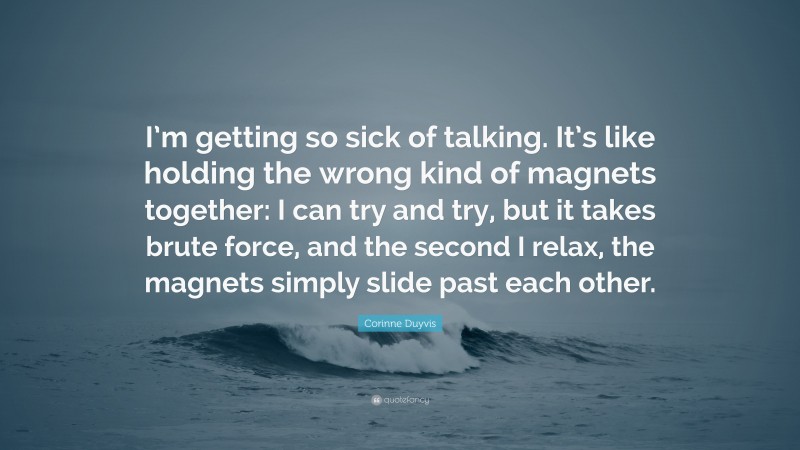 Corinne Duyvis Quote: “I’m getting so sick of talking. It’s like holding the wrong kind of magnets together: I can try and try, but it takes brute force, and the second I relax, the magnets simply slide past each other.”