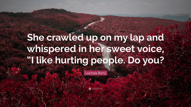 Lucinda Berry Quote: “She crawled up on my lap and whispered in her sweet voice, “I like hurting people. Do you?”