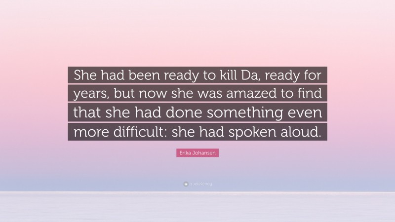 Erika Johansen Quote: “She had been ready to kill Da, ready for years, but now she was amazed to find that she had done something even more difficult: she had spoken aloud.”