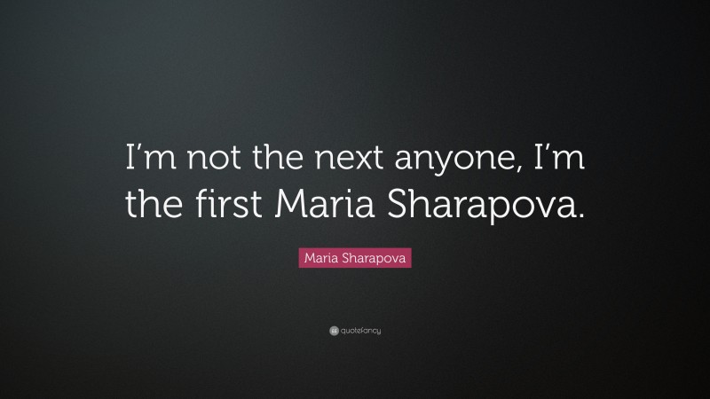 Maria Sharapova Quote: “I’m not the next anyone, I’m the first Maria Sharapova.”