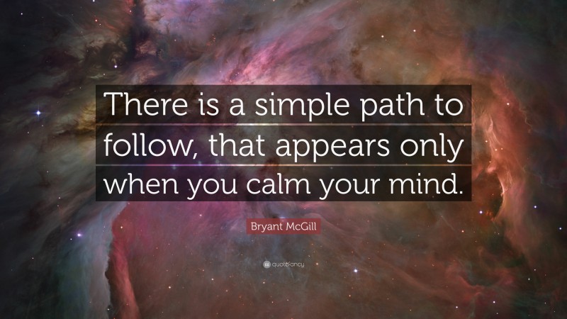 Bryant McGill Quote: “There is a simple path to follow, that appears only when you calm your mind.”