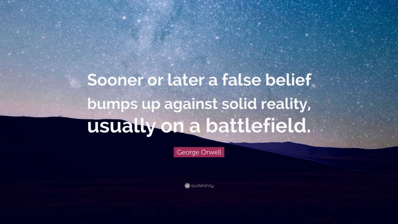 George Orwell Quote: “Sooner or later a false belief bumps up against solid reality, usually on a battlefield.”