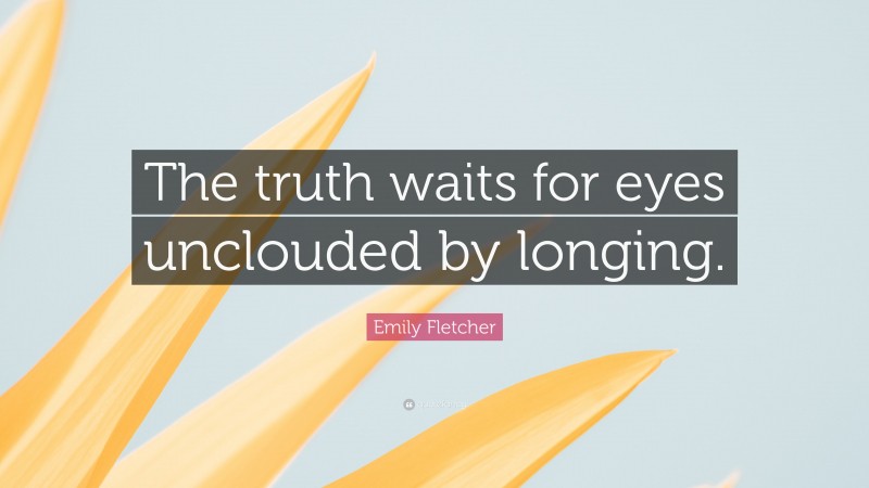 Emily Fletcher Quote: “The truth waits for eyes unclouded by longing.”