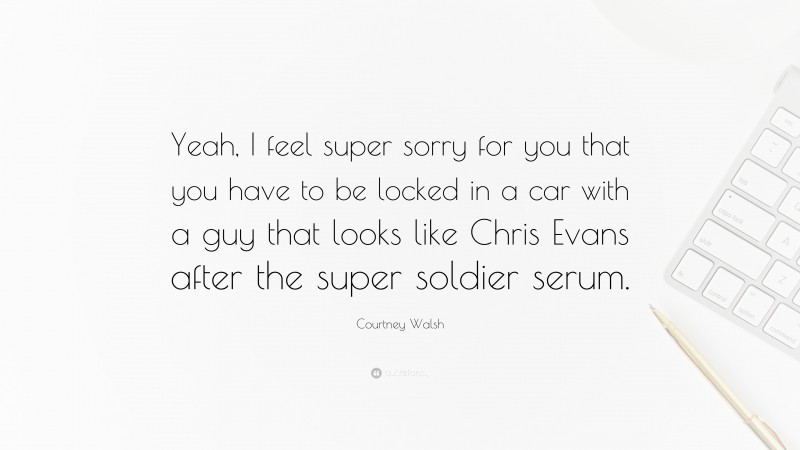 Courtney Walsh Quote: “Yeah, I feel super sorry for you that you have to be locked in a car with a guy that looks like Chris Evans after the super soldier serum.”