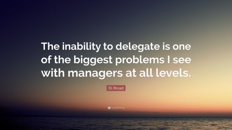 Eli Broad Quote: “The inability to delegate is one of the biggest problems I see with managers at all levels.”