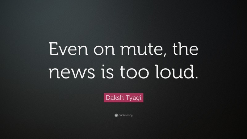 Daksh Tyagi Quote: “Even on mute, the news is too loud.”