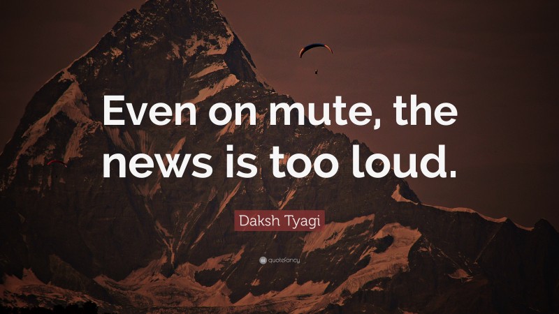 Daksh Tyagi Quote: “Even on mute, the news is too loud.”