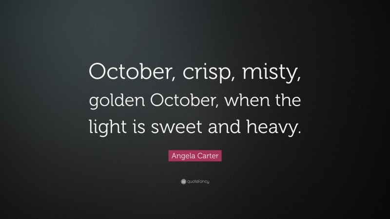 Angela Carter Quote: “October, crisp, misty, golden October, when the light is sweet and heavy.”