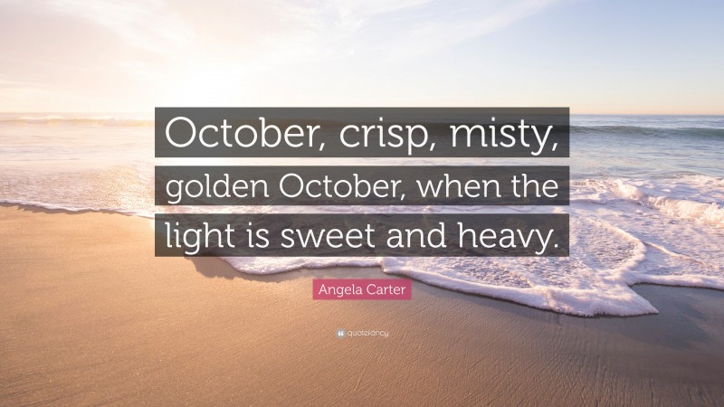 Angela Carter Quote: “October, crisp, misty, golden October, when the light is sweet and heavy.”