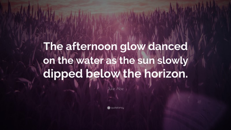 Julie Abe Quote: “The afternoon glow danced on the water as the sun slowly dipped below the horizon.”