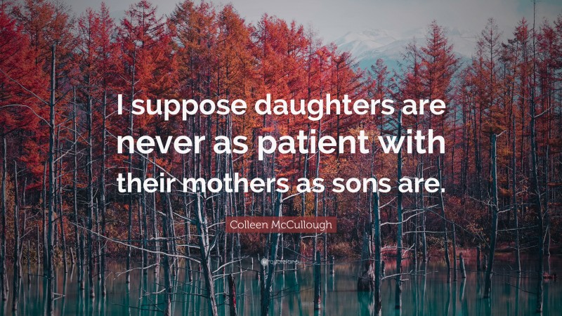 Colleen McCullough Quote: “I suppose daughters are never as patient with their mothers as sons are.”