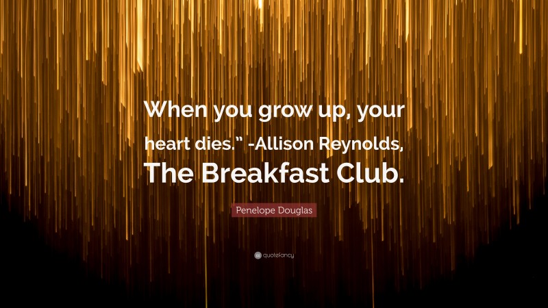 Penelope Douglas Quote: “When you grow up, your heart dies.” -Allison Reynolds, The Breakfast Club.”