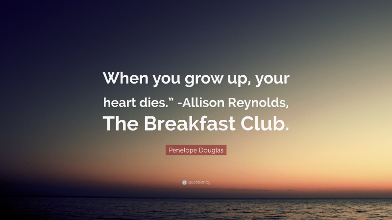 Penelope Douglas Quote: “When you grow up, your heart dies.” -Allison Reynolds, The Breakfast Club.”