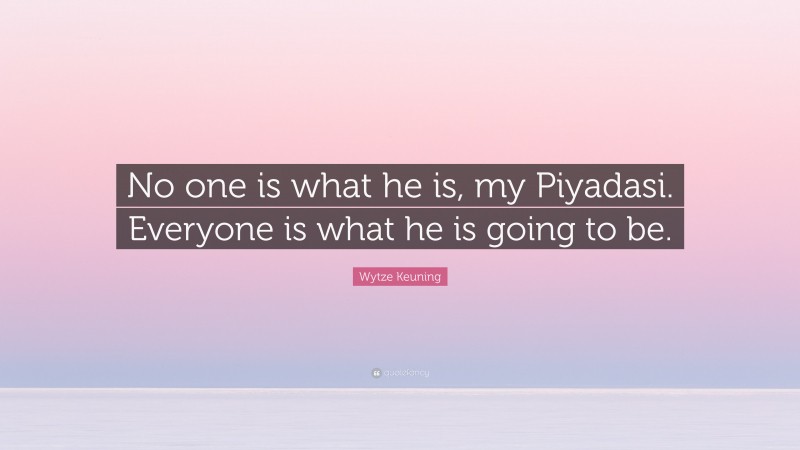Wytze Keuning Quote: “No one is what he is, my Piyadasi. Everyone is what he is going to be.”