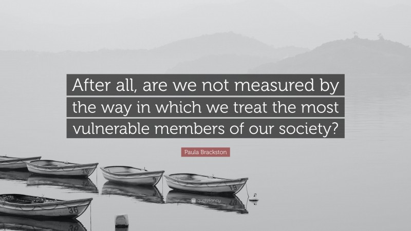 Paula Brackston Quote: “After all, are we not measured by the way in which we treat the most vulnerable members of our society?”