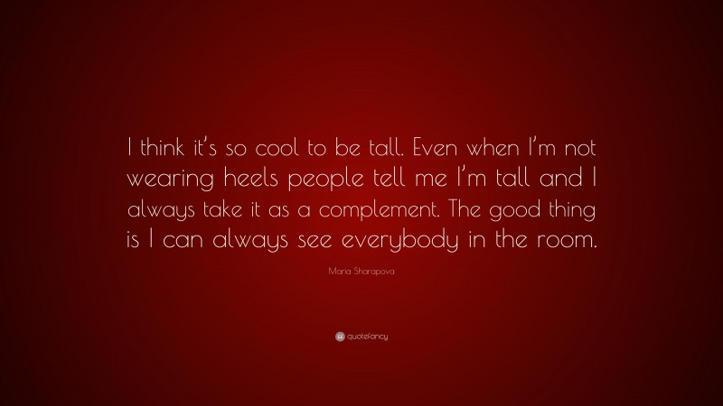 Maria Sharapova Quote: “I think it’s so cool to be tall. Even when I’m not wearing heels people tell me I’m tall and I always take it as a complement. The good thing is I can always see everybody in the room.”