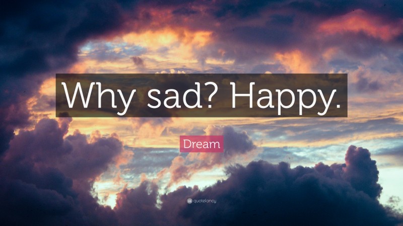 Dream Quote: “Why sad? Happy.”