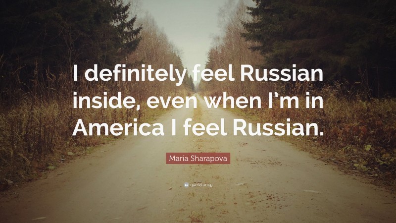 Maria Sharapova Quote: “I definitely feel Russian inside, even when I’m in America I feel Russian.”
